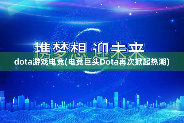 dota游戏电竞(电竞巨头Dota再次掀起热潮)