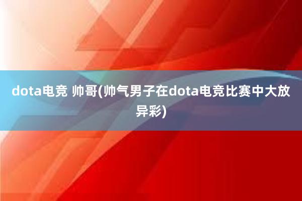 dota电竞 帅哥(帅气男子在dota电竞比赛中大放异彩)