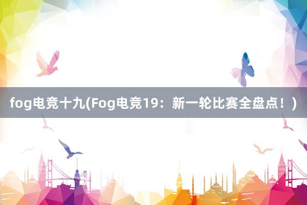 fog电竞十九(Fog电竞19：新一轮比赛全盘点！)