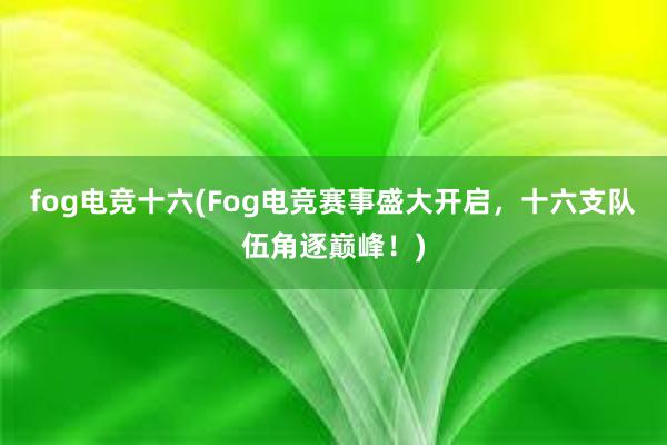 fog电竞十六(Fog电竞赛事盛大开启，十六支队伍角逐巅峰！)