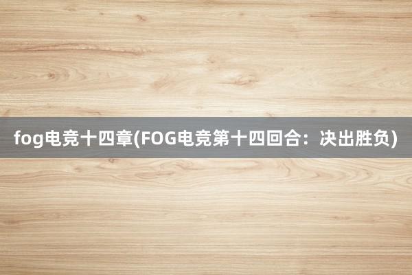 fog电竞十四章(FOG电竞第十四回合：决出胜负)