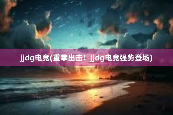 jjdg电竞(重拳出击！jjdg电竞强势登场)