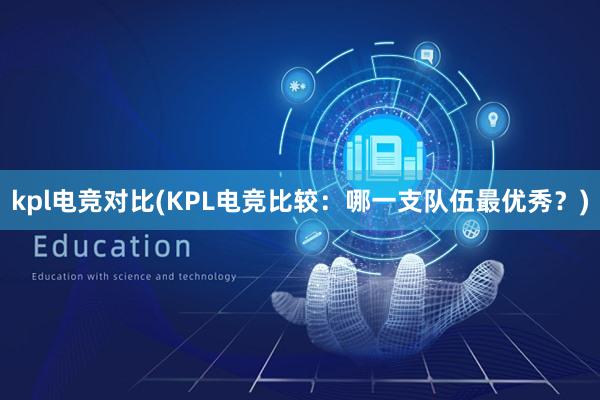 kpl电竞对比(KPL电竞比较：哪一支队伍最优秀？)