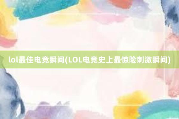 lol最佳电竞瞬间(LOL电竞史上最惊险刺激瞬间)