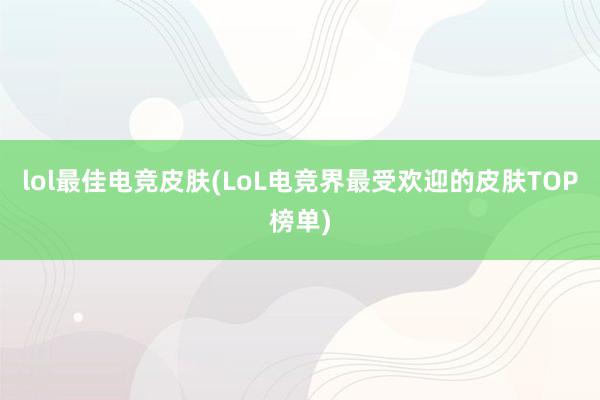 lol最佳电竞皮肤(LoL电竞界最受欢迎的皮肤TOP榜单)