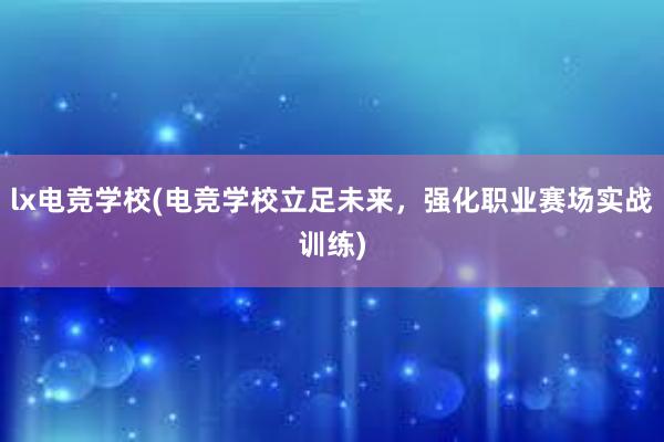 lx电竞学校(电竞学校立足未来，强化职业赛场实战训练)