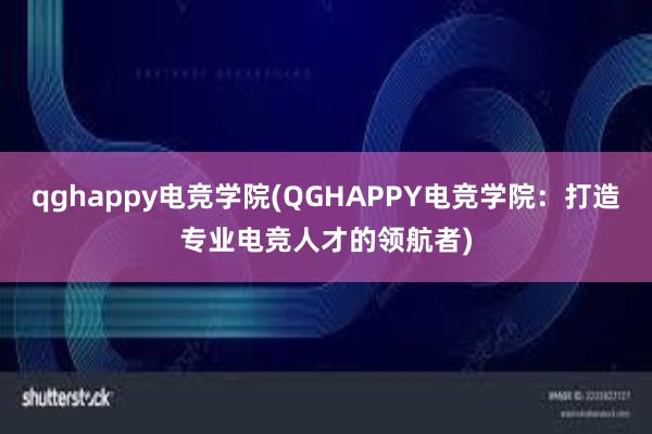 qghappy电竞学院(QGHAPPY电竞学院：打造专业电竞人才的领航者)