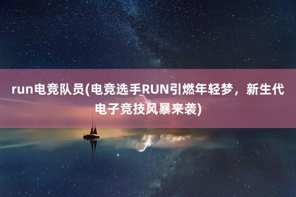 run电竞队员(电竞选手RUN引燃年轻梦，新生代电子竞技风暴来袭)