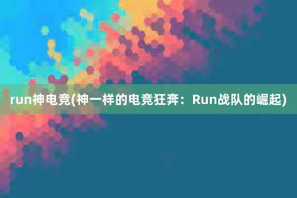 run神电竞(神一样的电竞狂奔：Run战队的崛起)