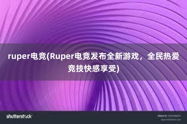 ruper电竞(Ruper电竞发布全新游戏，全民热爱竞技快感享受)