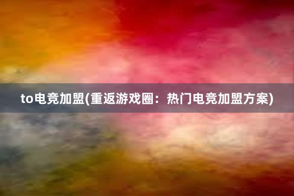 to电竞加盟(重返游戏圈：热门电竞加盟方案)