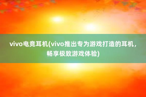 vivo电竞耳机(vivo推出专为游戏打造的耳机，畅享极致游戏体验)