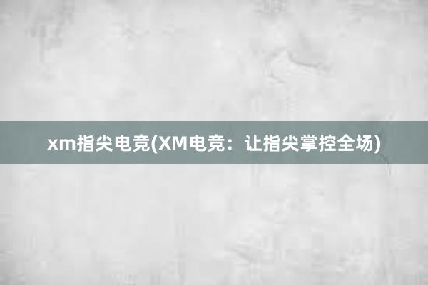 xm指尖电竞(XM电竞：让指尖掌控全场)