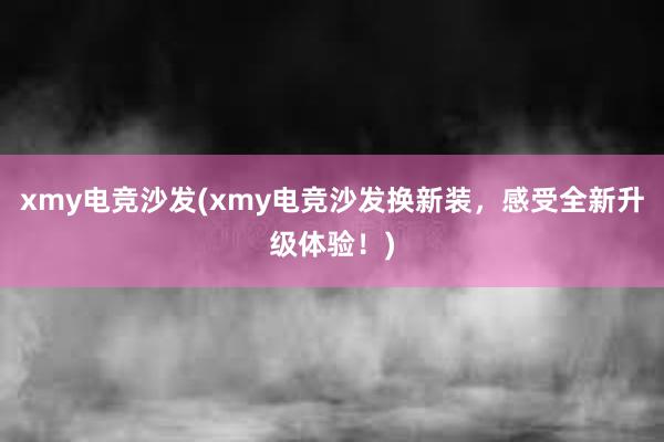 xmy电竞沙发(xmy电竞沙发换新装，感受全新升级体验！)