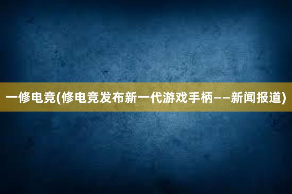 一修电竞(修电竞发布新一代游戏手柄——新闻报道)