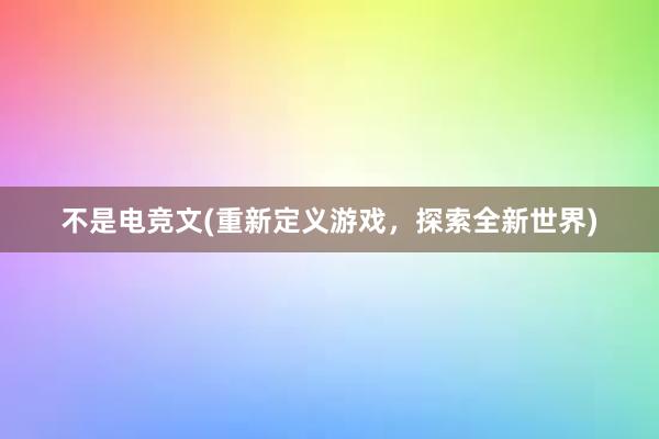 不是电竞文(重新定义游戏，探索全新世界)