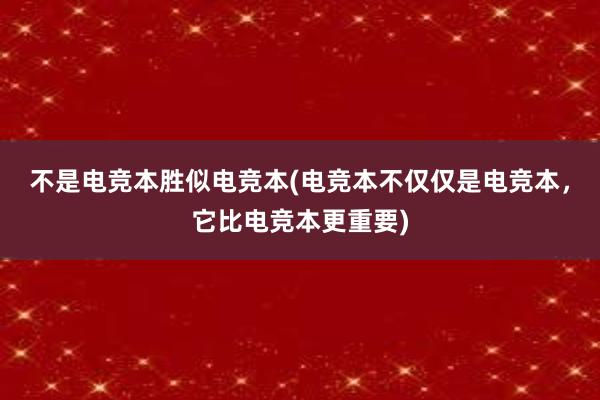 不是电竞本胜似电竞本(电竞本不仅仅是电竞本，它比电竞本更重要)