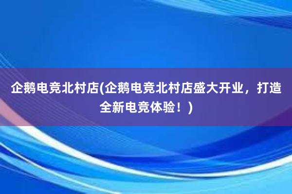 企鹅电竞北村店(企鹅电竞北村店盛大开业，打造全新电竞体验！)