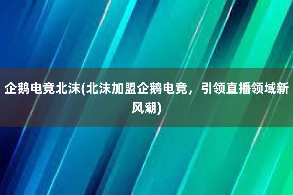 企鹅电竞北沫(北沫加盟企鹅电竞，引领直播领域新风潮)