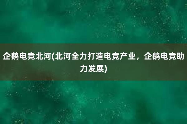 企鹅电竞北河(北河全力打造电竞产业，企鹅电竞助力发展)