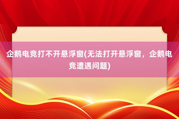 企鹅电竞打不开悬浮窗(无法打开悬浮窗，企鹅电竞遭遇问题)