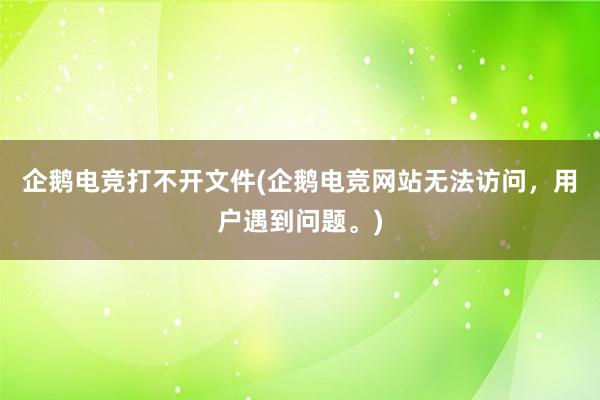 企鹅电竞打不开文件(企鹅电竞网站无法访问，用户遇到问题。)