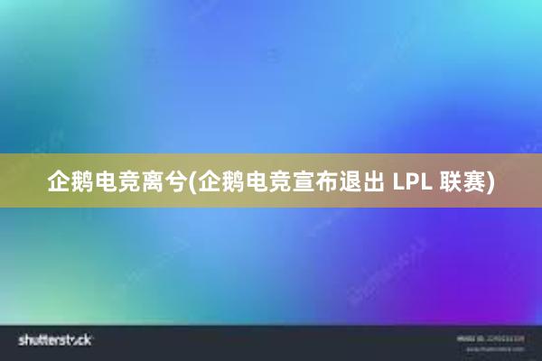 企鹅电竞离兮(企鹅电竞宣布退出 LPL 联赛)