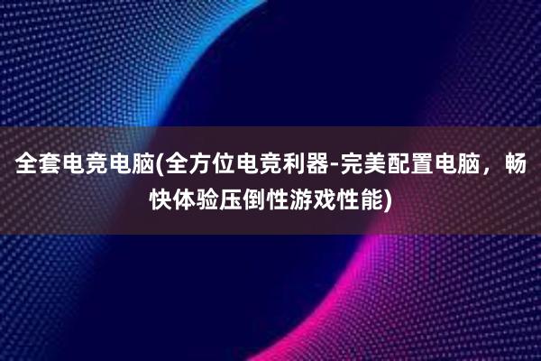 全套电竞电脑(全方位电竞利器-完美配置电脑，畅快体验压倒性游戏性能)