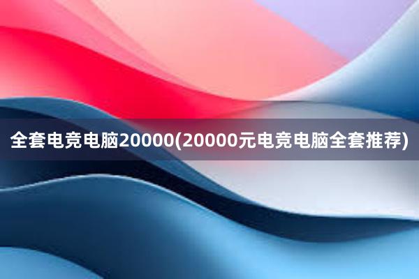 全套电竞电脑20000(20000元电竞电脑全套推荐)