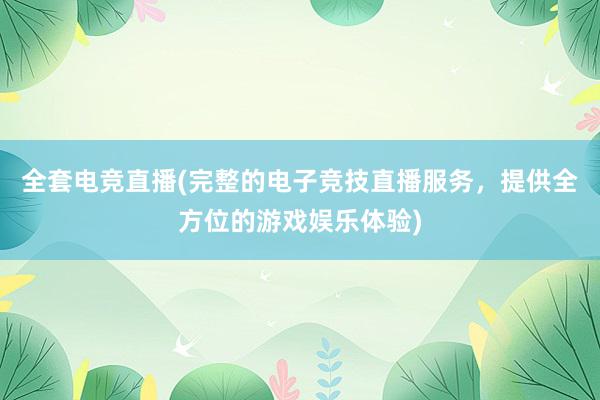 全套电竞直播(完整的电子竞技直播服务，提供全方位的游戏娱乐体验)