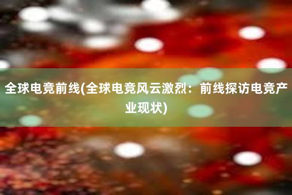 全球电竞前线(全球电竞风云激烈：前线探访电竞产业现状)