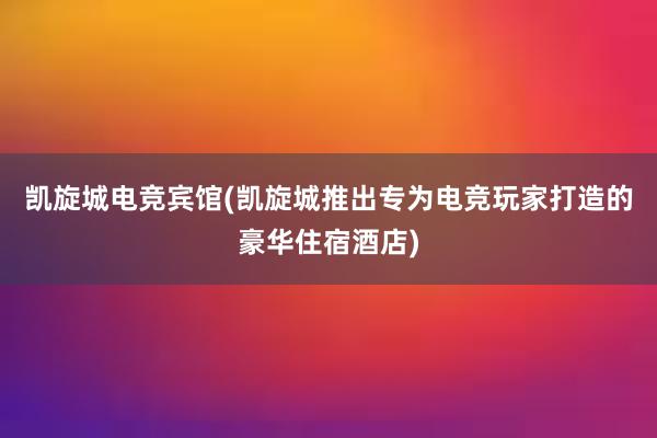 凯旋城电竞宾馆(凯旋城推出专为电竞玩家打造的豪华住宿酒店)