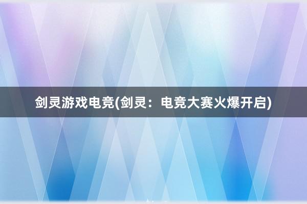 剑灵游戏电竞(剑灵：电竞大赛火爆开启)