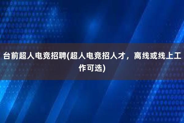 台前超人电竞招聘(超人电竞招人才，离线或线上工作可选)