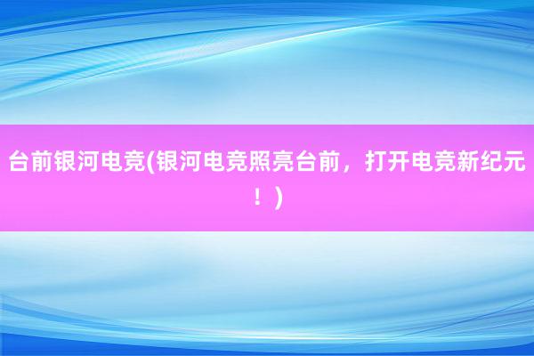 台前银河电竞(银河电竞照亮台前，打开电竞新纪元！)