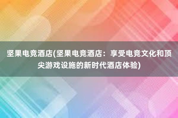 坚果电竞酒店(坚果电竞酒店：享受电竞文化和顶尖游戏设施的新时代酒店体验)