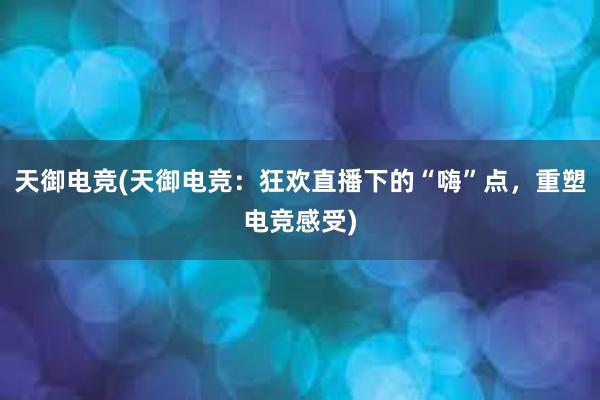 天御电竞(天御电竞：狂欢直播下的“嗨”点，重塑电竞感受)