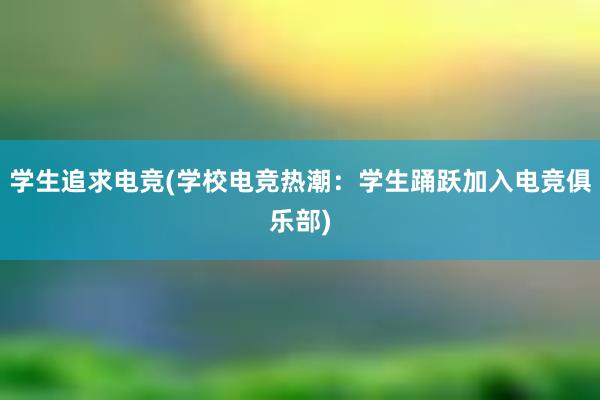 学生追求电竞(学校电竞热潮：学生踊跃加入电竞俱乐部)