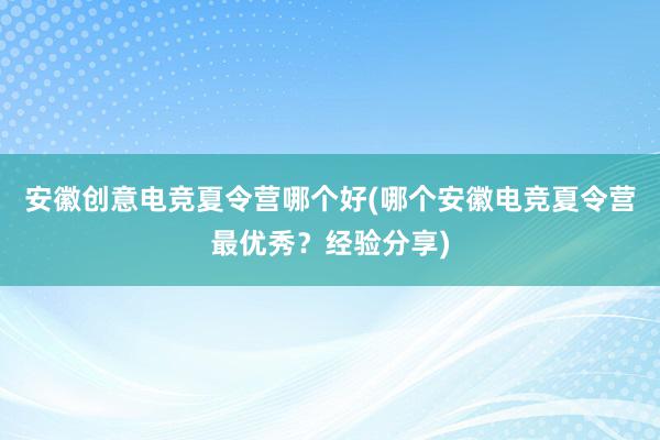 安徽创意电竞夏令营哪个好(哪个安徽电竞夏令营最优秀？经验分享)