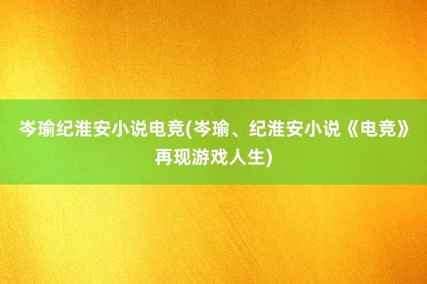 岑瑜纪淮安小说电竞(岑瑜、纪淮安小说《电竞》再现游戏人生)