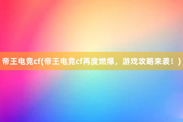 帝王电竞cf(帝王电竞cf再度燃爆，游戏攻略来袭！)