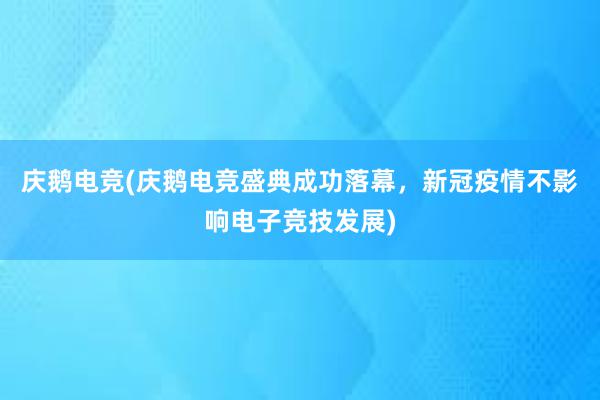 庆鹅电竞(庆鹅电竞盛典成功落幕，新冠疫情不影响电子竞技发展)