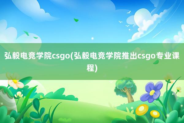 弘毅电竞学院csgo(弘毅电竞学院推出csgo专业课程)