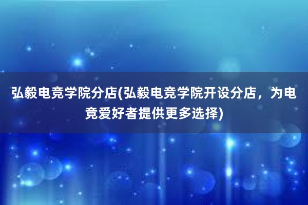 弘毅电竞学院分店(弘毅电竞学院开设分店，为电竞爱好者提供更多选择)