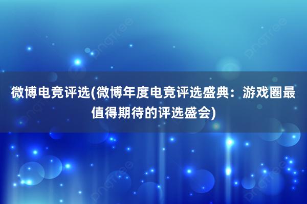 微博电竞评选(微博年度电竞评选盛典：游戏圈最值得期待的评选盛会)