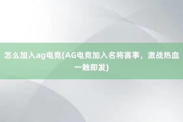 怎么加入ag电竞(AG电竞加入名将赛事，激战热血一触即发)