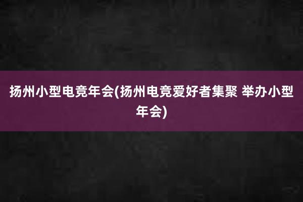 扬州小型电竞年会(扬州电竞爱好者集聚 举办小型年会)