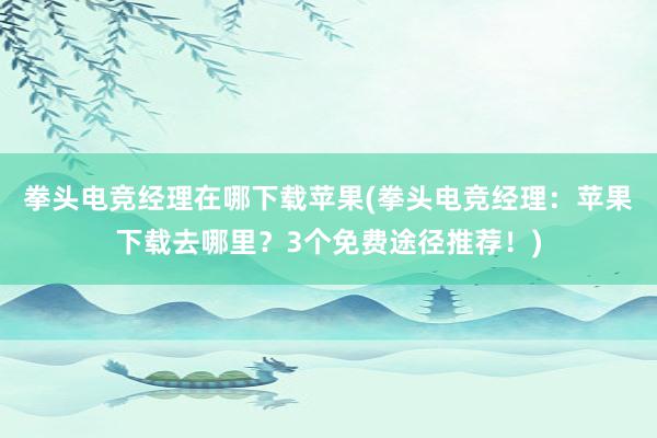 拳头电竞经理在哪下载苹果(拳头电竞经理：苹果下载去哪里？3个免费途径推荐！)