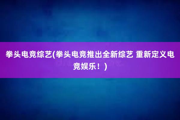 拳头电竞综艺(拳头电竞推出全新综艺 重新定义电竞娱乐！)