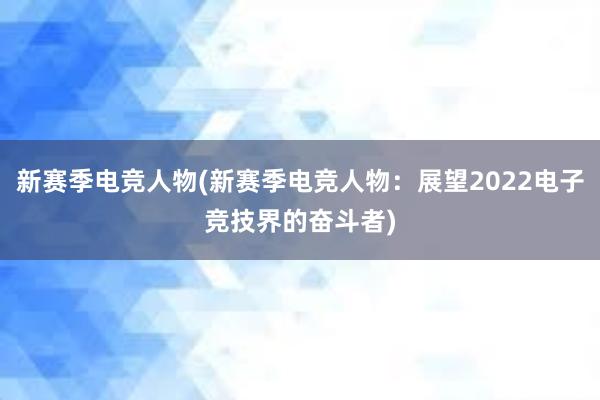 新赛季电竞人物(新赛季电竞人物：展望2022电子竞技界的奋斗者)